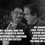 Grandpa Cruz and Herman Kerry: On Campaign strategies | OH, GRANDPA CRUZ, YOU'RE SUCH A BLOOD SUCKER AND KASICH IS SUCH A MOROON! YOU MAKE ME LAUGH! HEY, HERMAN, HAVE YOU HEARD I CONVINCED KASICH; TO SUSPENDED HIS CAMPAIGN IN CERTAIN STATES? | image tagged in grandpa cruz and herman kerry 101,memes,election 2016,ted cruz,donald trump,ted cruz grandpa munster | made w/ Imgflip meme maker
