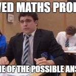 Exam Problems | SOLVED MATHS PROBLEM; NOT ONE OF THE POSSIBLE ANSWERS | image tagged in willexam,exams,failure,wrong | made w/ Imgflip meme maker