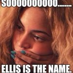 Beyonce | SOOOOOOOOOO........ ELLIS IS THE NAME. | image tagged in beyonce | made w/ Imgflip meme maker