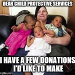 welfare mother | DEAR CHILD PROTECTIVE SERVICES; I HAVE A FEW DONATIONS I'D LIKE TO MAKE | image tagged in welfare mother | made w/ Imgflip meme maker