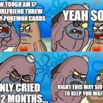 Salty Spitoon | HOW TOUGH AM I? MY GIRLFRIEND THREW OUT MY POKEMON CARDS; YEAH SO? I ONLY CRIED FOR 2 MONTHS... RIGHT THIS WAY SIR SORRY TO KEEP YOU WAITING | image tagged in salty spitoon | made w/ Imgflip meme maker