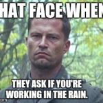 Every time...  | THAT FACE WHEN; THEY ASK IF YOU'RE WORKING IN THE RAIN. | image tagged in hugo stiglitz,rain,that face you make when,that face | made w/ Imgflip meme maker