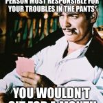 Actual advice Rhett Butler | IF YOU COULD KICK THE PERSON MOST RESPONSIBLE FOR YOUR TROUBLES IN THE PANTS; YOU WOULDN'T SIT FOR A MONTH | image tagged in rhett butler,memes | made w/ Imgflip meme maker