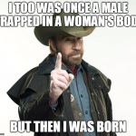 Chuck Norris Finger | I TOO WAS ONCE A MALE TRAPPED IN A WOMAN'S BODY; BUT THEN I WAS BORN | image tagged in chuck norris | made w/ Imgflip meme maker