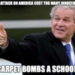 Bush Thums up | SAYS THE ATTACK ON AMERICA COST TOO MANY INNOCENT LIVES; CARPET BOMBS A SCHOOL | image tagged in bush thums up | made w/ Imgflip meme maker