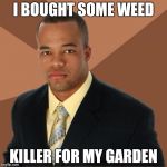 Successful Black Guy | I BOUGHT SOME WEED; KILLER FOR MY GARDEN | image tagged in successful black guy | made w/ Imgflip meme maker