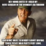 R Lee Ermey | HEY NUMB NUTS! IF I HEAR MY WIFE SCREAM IN THE WOMEN'S BATHROOM; YOU WONT HAVE TO WORRY ABOUT HAVING THOSE PESKY MAN PARTS VERY LONG. | image tagged in r lee ermey | made w/ Imgflip meme maker