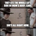 Rick and Carl 3 | THEY ATE THE WHOLE LEFT SIDE OF MOM'S BODY, CARL. SHE'S ALL RIGHT NOW. ALL ... RIGHT CARL! | image tagged in rick and carl 3 | made w/ Imgflip meme maker