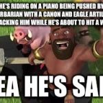 Hog rider on piano | HE'S RIDING ON A PIANO BEING PUSHED BY A BARBARIAN WITH A CANON AND EAGLE ARTILLERY ATTACKING HIM WHILE HE'S ABOUT TO HIT A WALL; YEA HE'S SAFE | image tagged in hog rider on piano | made w/ Imgflip meme maker