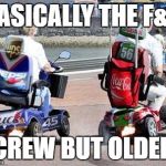 Fast and Furious 52 | BASICALLY THE F&F; CREW BUT OLDER | image tagged in fast and furious 52 | made w/ Imgflip meme maker