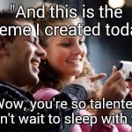 Am I the only one with expectations like this? | "And this is the meme I created today"; "Wow, you're so talented. I can't wait to sleep with you" | image tagged in couple laughing at phone | made w/ Imgflip meme maker