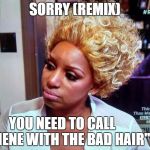 NENE bad hair | SORRY (REMIX); YOU NEED TO CALL          
"NENE WITH THE BAD HAIR" | image tagged in nene bad hair | made w/ Imgflip meme maker