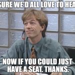 David Spade: Receptionist | I'M SURE WE'D ALL LOVE TO HEAR IT. NOW IF YOU COULD JUST HAVE A SEAT. THANKS. | image tagged in david spade receptionist | made w/ Imgflip meme maker