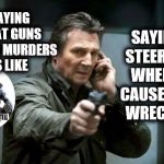 guns | SAYING STEERING WHEELS CAUSE CAR WRECKS”; SAYING THAT GUNS CAUSE MURDERS IS LIKE | image tagged in guns | made w/ Imgflip meme maker