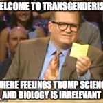 Who's Line Is It Anyway | WELCOME TO TRANSGENDERISM; WHERE FEELINGS TRUMP SCIENCE AND BIOLOGY IS IRRELEVANT | image tagged in who's line is it anyway | made w/ Imgflip meme maker