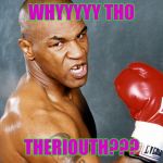 mike tyson | WHYYYYY THO; THERIOUTH??? | image tagged in mike tyson | made w/ Imgflip meme maker