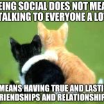 friends | BEING SOCIAL DOES NOT MEAN TALKING TO EVERYONE A LOT; IT MEANS HAVING TRUE AND LASTING FRIENDSHIPS AND RELATIONSHIPS | image tagged in friends | made w/ Imgflip meme maker