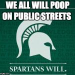 Spartans will | ON PUBLIC STREETS; WE ALL WILL POOP | image tagged in spartans will | made w/ Imgflip meme maker