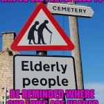 I know death is a part of life...but I don't need directions. | LIKE US OLD PEOPLE NEED TO; BE REMINDED WHERE OUR LIVES ARE HEADED | image tagged in elderly crossing,memes,funny,funny signs,getting old,the long walk | made w/ Imgflip meme maker