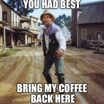 Festus | YOU HAD BEST; BRING MY COFFEE BACK HERE | image tagged in festus | made w/ Imgflip meme maker