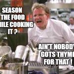 angry chef | SEASON THE FOOD WHILE COOKING IT ? AIN'T NOBODY GOTS THYME FOR THAT ! | image tagged in angry chef | made w/ Imgflip meme maker