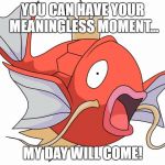 Magikarp | YOU CAN HAVE YOUR MEANINGLESS MOMENT... MY DAY WILL COME! | image tagged in magikarp pokemon,pokemon,funny,funny pokemon | made w/ Imgflip meme maker