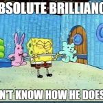 Workout Wimmp Spongebob | ABSOLUTE BRILLIANCE; DON'T KNOW HOW HE DOES IT | image tagged in workout wimmp spongebob | made w/ Imgflip meme maker