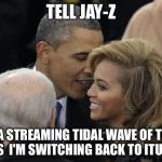 I'm not drinking that Lemonade  | TELL JAY-Z; IT'S A STREAMING TIDAL WAVE OF TOTAL PISS  I'M SWITCHING BACK TO ITUNES | image tagged in tidal,lemonade,obama,jay z,beyonce,piss | made w/ Imgflip meme maker