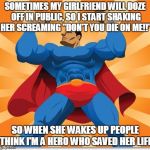 super hero | SOMETIMES MY GIRLFRIEND WILL DOZE OFF IN PUBLIC, SO I START SHAKING HER SCREAMING "DON'T YOU DIE ON ME!!"; SO WHEN SHE WAKES UP PEOPLE THINK I'M A HERO WHO SAVED HER LIFE | image tagged in super hero | made w/ Imgflip meme maker