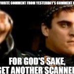 Downvoting Roman | MY FAVORITE COMMENT FROM YESTERDAY'S COMMENT CARDS:; FOR GOD'S SAKE, GET ANOTHER SCANNER! | image tagged in downvoting roman | made w/ Imgflip meme maker