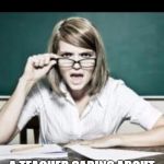 Teacher: why do I hear talking. Student: because you have ears | I KNOW!!! A TEACHER CARING ABOUT EDUCATION, WHAT AN IDEA! | image tagged in teacher why do i hear talking student because you have ears | made w/ Imgflip meme maker
