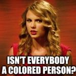 Even Taylor Swift's "White privilege" is cute | ISN'T EVERYBODY A COLORED PERSON? | image tagged in confused taylor swift,taylor swift,taylor swift crying,black lives matter,black girl wat | made w/ Imgflip meme maker
