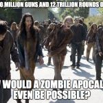 zombie guns | OVER 250 MILLION GUNS AND 12 TRILLION ROUNDS OF AMMO. HOW WOULD A ZOMBIE APOCALYPSE EVEN BE POSSIBLE? | image tagged in zombie guns | made w/ Imgflip meme maker