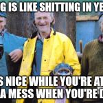 True stuff. Stick to weed. | DRINKING IS LIKE SHITTING IN YER PANTS; IT'S NICE WHILE YOU'RE AT IT, AND A MESS WHEN YOU'RE DONE. | image tagged in newfie fishermen | made w/ Imgflip meme maker