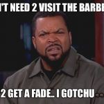 ice cube boyee | YOU DON'T NEED 2 VISIT THE BARBERSHOP... 2 GET A FADE.. I GOTCHU👊🏿👊🏿 | image tagged in ice cube boyee | made w/ Imgflip meme maker