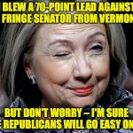 Hillary Clinton Troll | I BLEW A 70-POINT LEAD AGAINST A FRINGE SENATOR FROM VERMONT; BUT DON'T WORRY – I'M SURE THE REPUBLICANS WILL GO EASY ON ME | image tagged in hillary clinton troll | made w/ Imgflip meme maker