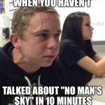 When you haven't | WHEN YOU HAVEN'T; TALKED ABOUT "NO MAN'S SKY" IN 10 MINUTES | image tagged in when you haven't | made w/ Imgflip meme maker