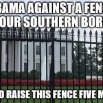 White House fence | OBAMA AGAINST A FENCE ON OUR SOUTHERN BORDER; WANTS TO RAISE THIS FENCE FIVE MORE FEET | image tagged in white house fence | made w/ Imgflip meme maker