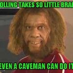 I can never understand why people get off so much on trolling others...except trolling trolls, that I understand. | TROLLING TAKES SO LITTLE BRAINS; EVEN A CAVEMAN CAN DO IT | image tagged in caveman,memes,trolling,even a caveman can do it,funny,trolls | made w/ Imgflip meme maker