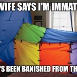 Fort Dad | MY WIFE SAYS I'M IMMATURE; SO SHE'S BEEN BANISHED FROM THE FORT | image tagged in tent fort,dad | made w/ Imgflip meme maker