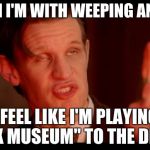 drwhogibson | WHEN I'M WITH WEEPING ANGLES; I FEEL LIKE I'M PLAYING "WAX MUSEUM" TO THE DEATH! | image tagged in drwhogibson | made w/ Imgflip meme maker