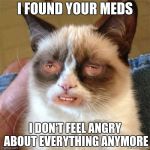 Grumpy Cat Weird | I FOUND YOUR MEDS; I DON'T FEEL ANGRY ABOUT EVERYTHING ANYMORE | image tagged in grumpy cat,memes | made w/ Imgflip meme maker