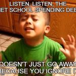 IS ANYONE PAYING ATTENTION? | LISTEN, LISTEN, THE NET SCHOOL SPENDING DEBT; DOESN'T JUST GO AWAY BECAUSE YOU IGNORE IT! | image tagged in listenstudentslisten,school,debt | made w/ Imgflip meme maker