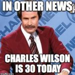 Ron Burgandy | IN OTHER NEWS; CHARLES WILSON IS 30 TODAY | image tagged in ron burgandy | made w/ Imgflip meme maker