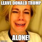 Chris crocker | LEAVE DONALD TRUMP; ALONE! | image tagged in chris crocker | made w/ Imgflip meme maker