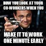 Happy Birthday  | HOW YOU LOOK  AT YOUR CO-WORKERS WHEN YOU; MAKE IT TO WORK ONE MINUTE EARLY | image tagged in happy birthday | made w/ Imgflip meme maker
