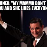 Cruz go love yourself | BOEHNER: "MY MAMMA DON'T LIKE YOU AND SHE LIKES EVERYONE" | image tagged in ted cruz,boehner,justin beiber | made w/ Imgflip meme maker