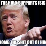 Trumpy | THE HULK SUPPORTS ISIS; BOMB THE SHIT OUT OF HIM | image tagged in trumpy | made w/ Imgflip meme maker