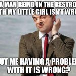 Let me get this straight | SO A MAN BEING IN THE RESTROOM WITH MY LITTLE GIRL ISN'T WRONG; BUT ME HAVING A PROBLEM WITH IT IS WRONG? | image tagged in mr bean facebook like,let me get this straight,wait what | made w/ Imgflip meme maker