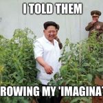 The leader seen helping people at the 'grassroots' | I TOLD THEM; I'M GROWING MY 'IMAGINATION' | image tagged in weed,kim jong un,funny,lol,owned,leader | made w/ Imgflip meme maker
